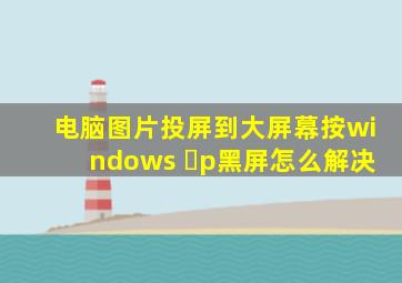 电脑图片投屏到大屏幕按windows ➕p黑屏怎么解决